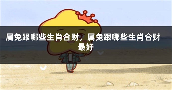 属兔跟哪些生肖合财，属兔跟哪些生肖合财最好