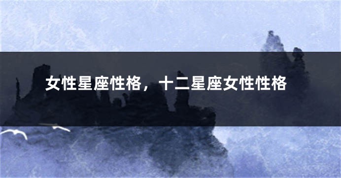 女性星座性格，十二星座女性性格