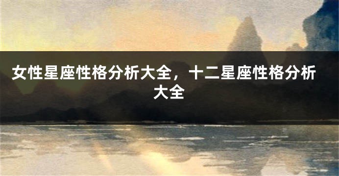 女性星座性格分析大全，十二星座性格分析大全