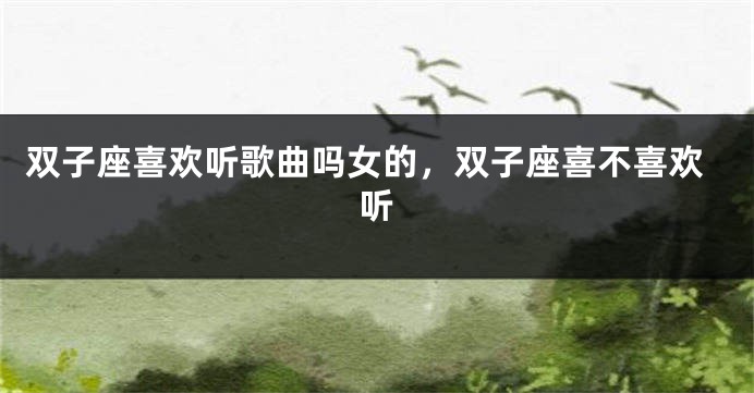 双子座喜欢听歌曲吗女的，双子座喜不喜欢听