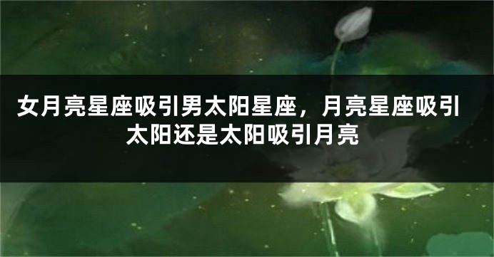 女月亮星座吸引男太阳星座，月亮星座吸引太阳还是太阳吸引月亮