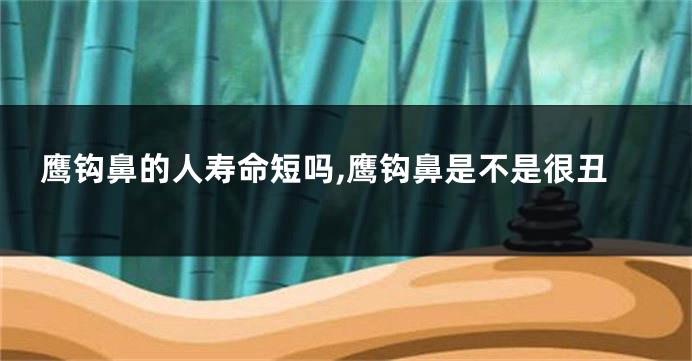 鹰钩鼻的人寿命短吗,鹰钩鼻是不是很丑