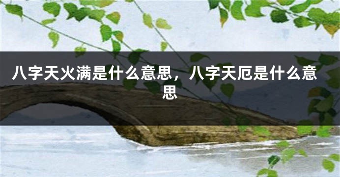 八字天火满是什么意思，八字天厄是什么意思