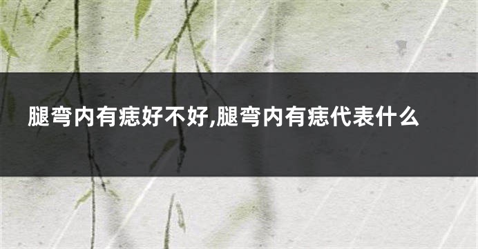 腿弯内有痣好不好,腿弯内有痣代表什么