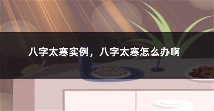 八字太寒实例，八字太寒怎么办啊