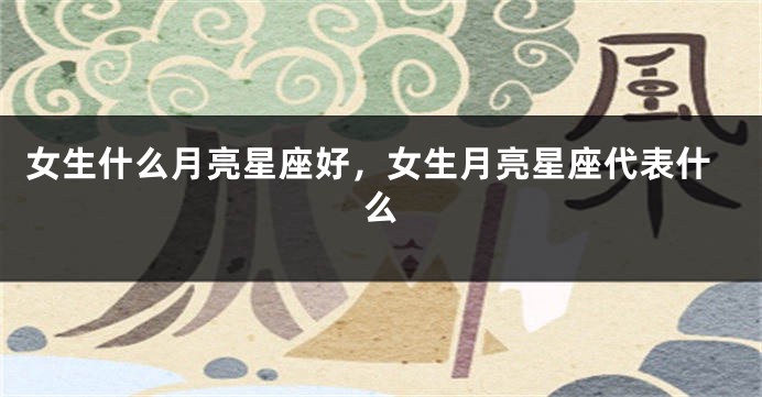 女生什么月亮星座好，女生月亮星座代表什么