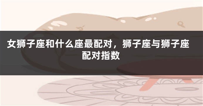女狮子座和什么座最配对，狮子座与狮子座配对指数