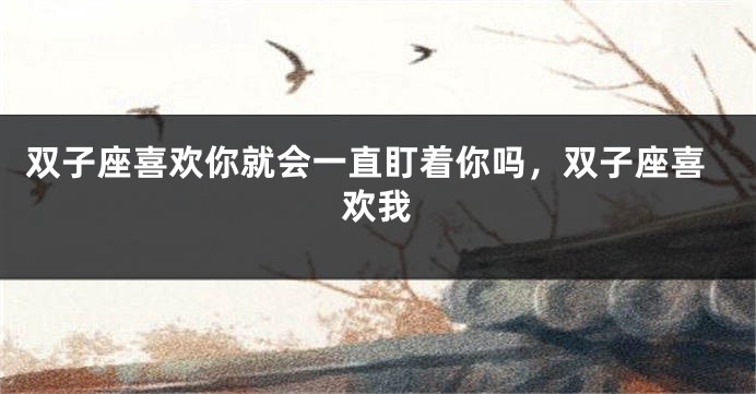 双子座喜欢你就会一直盯着你吗，双子座喜欢我