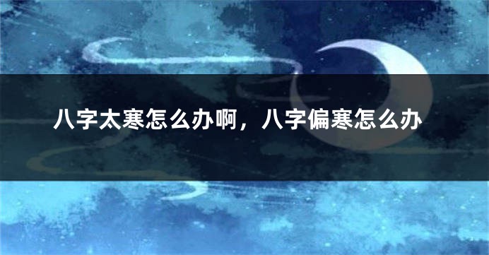 八字太寒怎么办啊，八字偏寒怎么办