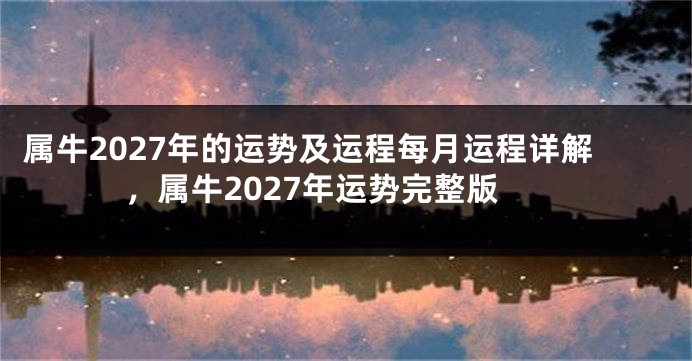 属牛2027年的运势及运程每月运程详解，属牛2027年运势完整版