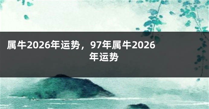 属牛2026年运势，97年属牛2026年运势