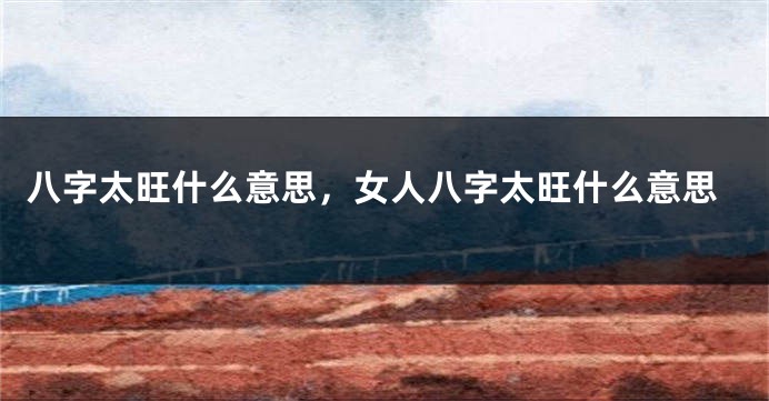 八字太旺什么意思，女人八字太旺什么意思