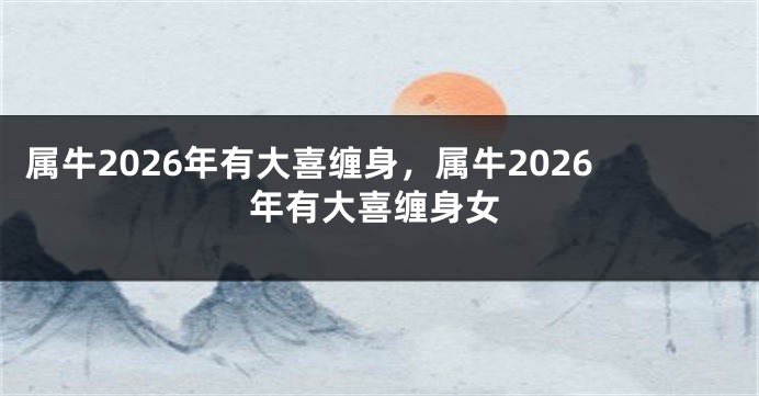 属牛2026年有大喜缠身，属牛2026年有大喜缠身女