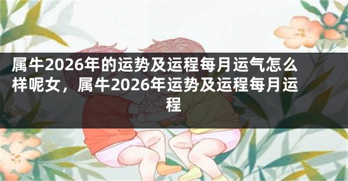属牛2026年的运势及运程每月运气怎么样呢女，属牛2026年运势及运程每月运程