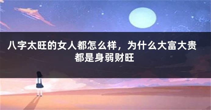 八字太旺的女人都怎么样，为什么大富大贵都是身弱财旺