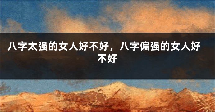 八字太强的女人好不好，八字偏强的女人好不好