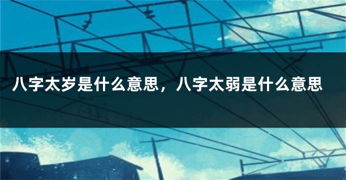 八字太岁是什么意思，八字太弱是什么意思