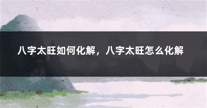 八字太旺如何化解，八字太旺怎么化解