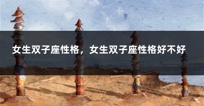 女生双子座性格，女生双子座性格好不好