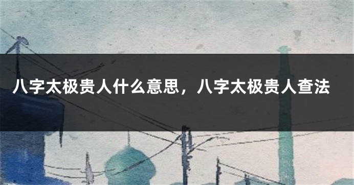 八字太极贵人什么意思，八字太极贵人查法