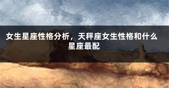 女生星座性格分析，天秤座女生性格和什么星座最配