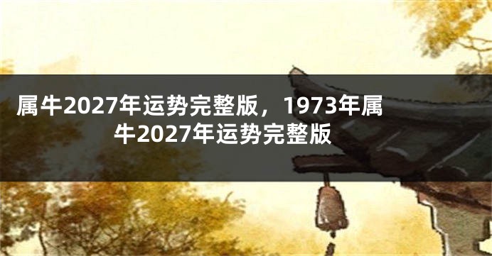 属牛2027年运势完整版，1973年属牛2027年运势完整版