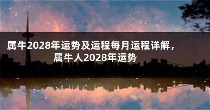 属牛2028年运势及运程每月运程详解，属牛人2028年运势