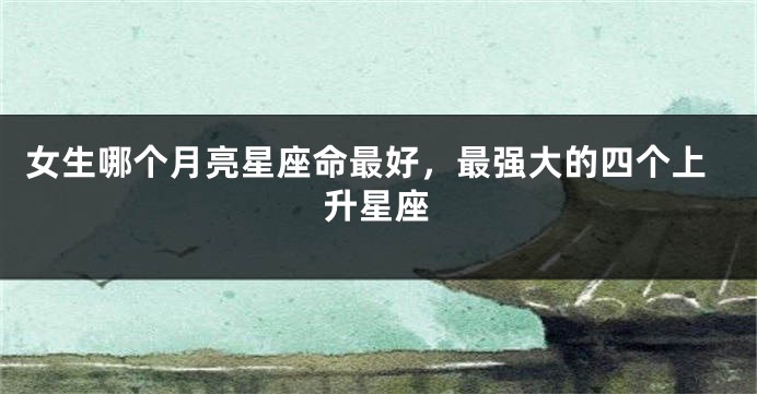女生哪个月亮星座命最好，最强大的四个上升星座