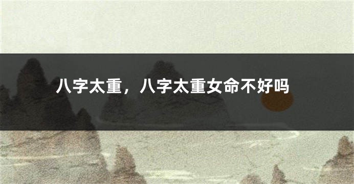 八字太重，八字太重女命不好吗