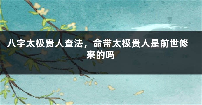 八字太极贵人查法，命带太极贵人是前世修来的吗