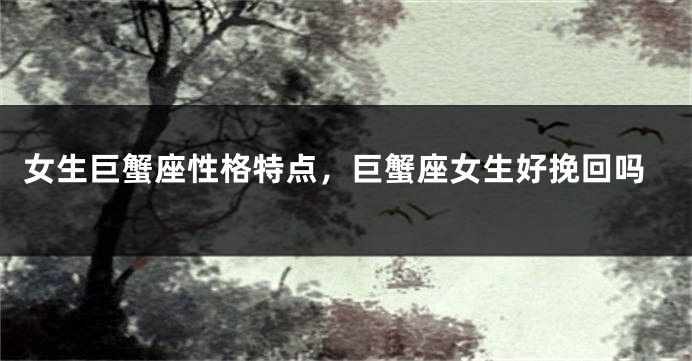 女生巨蟹座性格特点，巨蟹座女生好挽回吗