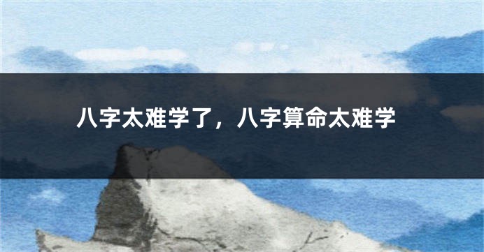 八字太难学了，八字算命太难学