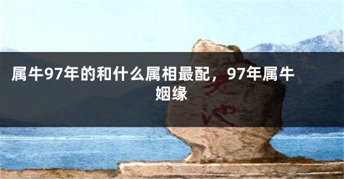 属牛97年的和什么属相最配，97年属牛姻缘
