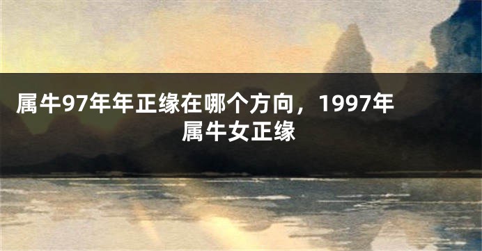 属牛97年年正缘在哪个方向，1997年属牛女正缘