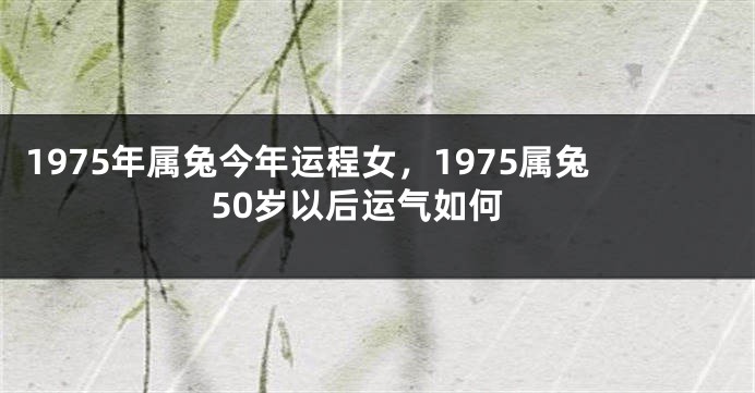 1975年属兔今年运程女，1975属兔50岁以后运气如何