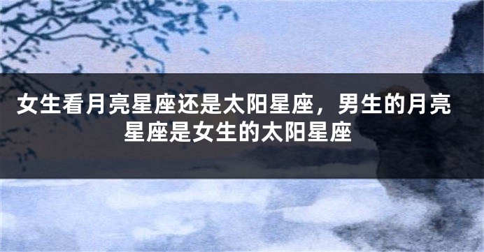 女生看月亮星座还是太阳星座，男生的月亮星座是女生的太阳星座