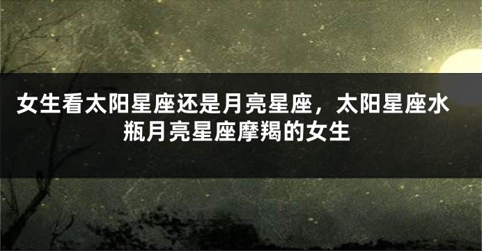 女生看太阳星座还是月亮星座，太阳星座水瓶月亮星座摩羯的女生