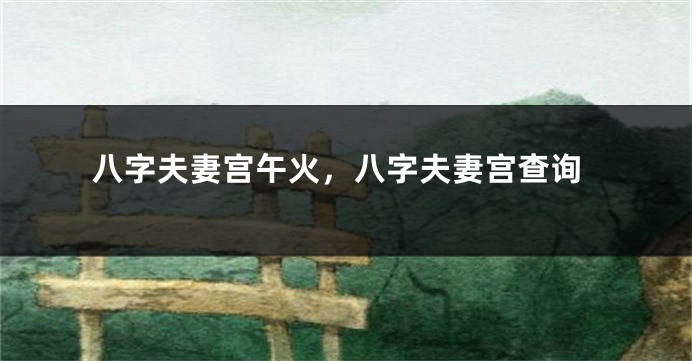 八字夫妻宫午火，八字夫妻宫查询