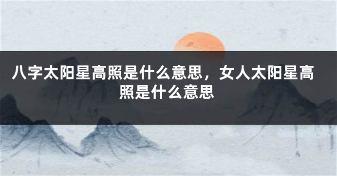 八字太阳星高照是什么意思，女人太阳星高照是什么意思