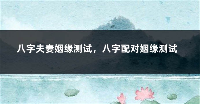 八字夫妻姻缘测试,八字配对姻缘测试