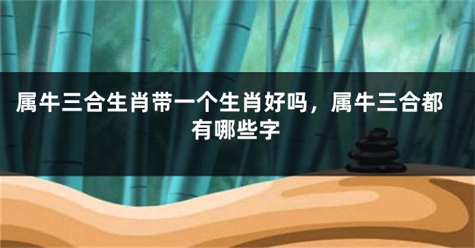 属牛三合生肖带一个生肖好吗，属牛三合都有哪些字