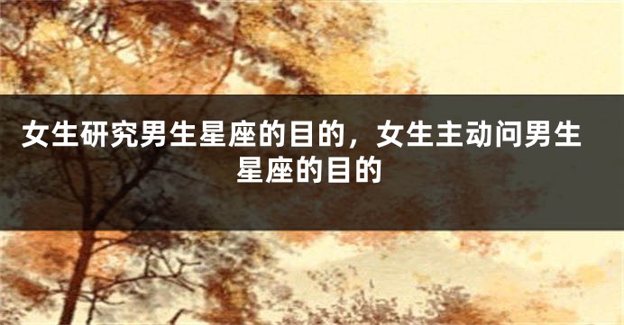 女生研究男生星座的目的，女生主动问男生星座的目的