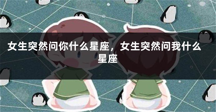 女生突然问你什么星座，女生突然问我什么星座