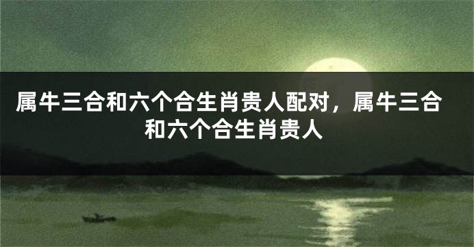 属牛三合和六个合生肖贵人配对，属牛三合和六个合生肖贵人