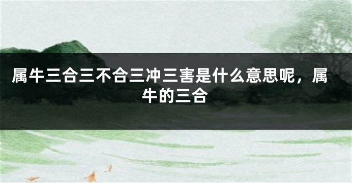 属牛三合三不合三冲三害是什么意思呢，属牛的三合