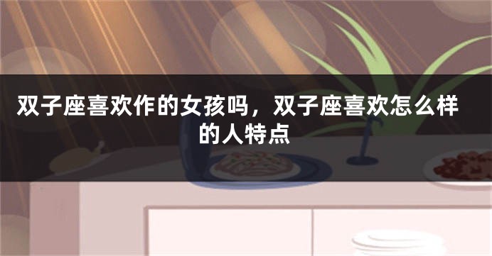 双子座喜欢作的女孩吗，双子座喜欢怎么样的人特点