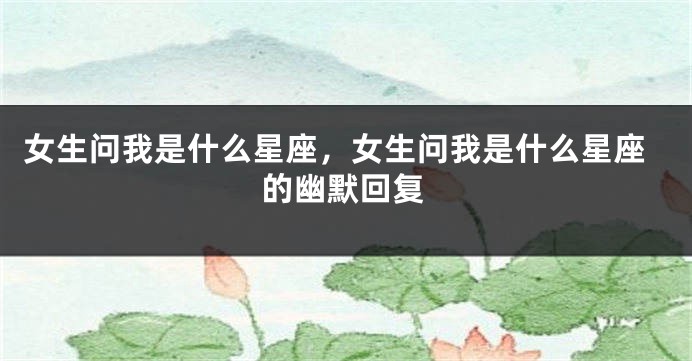 女生问我是什么星座，女生问我是什么星座的幽默回复