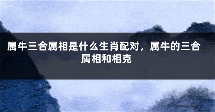 属牛三合属相是什么生肖配对，属牛的三合属相和相克