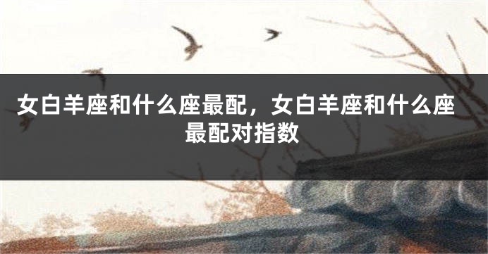 女白羊座和什么座最配，女白羊座和什么座最配对指数