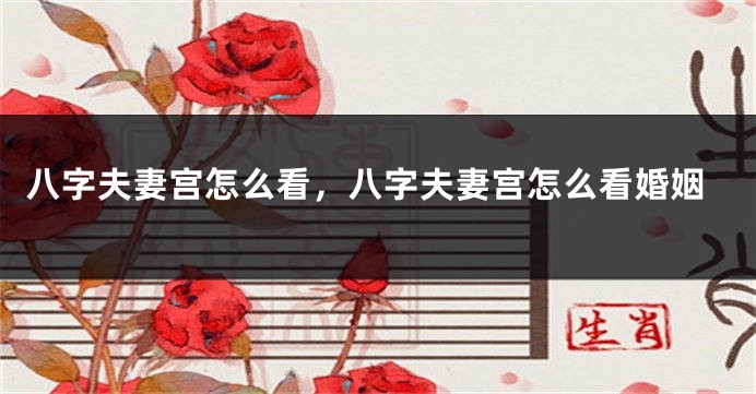 八字夫妻宫怎么看，八字夫妻宫怎么看婚姻